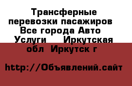 Трансферные перевозки пасажиров - Все города Авто » Услуги   . Иркутская обл.,Иркутск г.